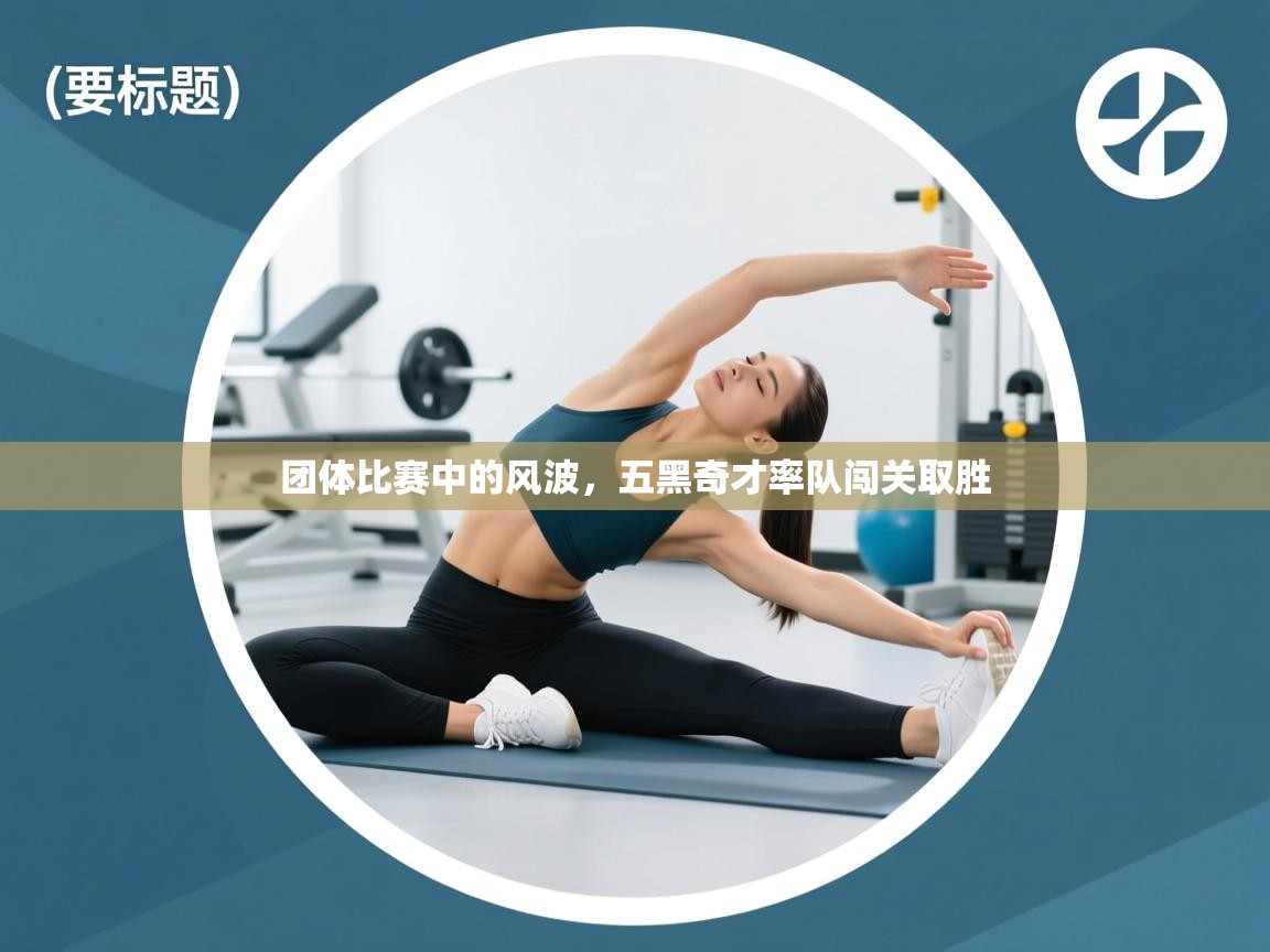 团体比赛中的风波,五黑奇才率队闯关取胜 第2张