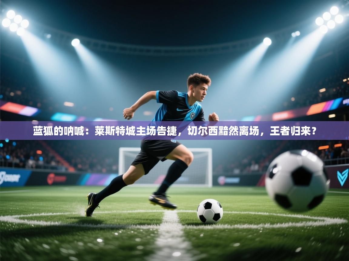 蓝狐的呐喊:莱斯特城主场告捷,切尔西黯然离场,王者归来? 第2张